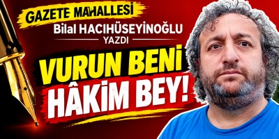 Bilal Hacıhüseyinoğlu yazdı GAZETE MAHALLESİ VURUN BENİ HÂKİM BEY!